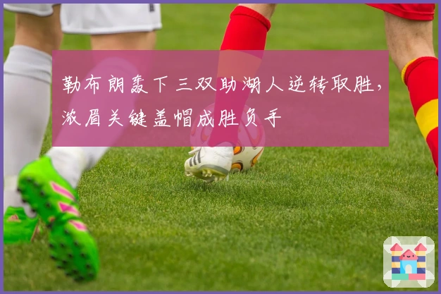 勒布朗轰下三双助湖人逆转取胜，浓眉关键盖帽成胜负手