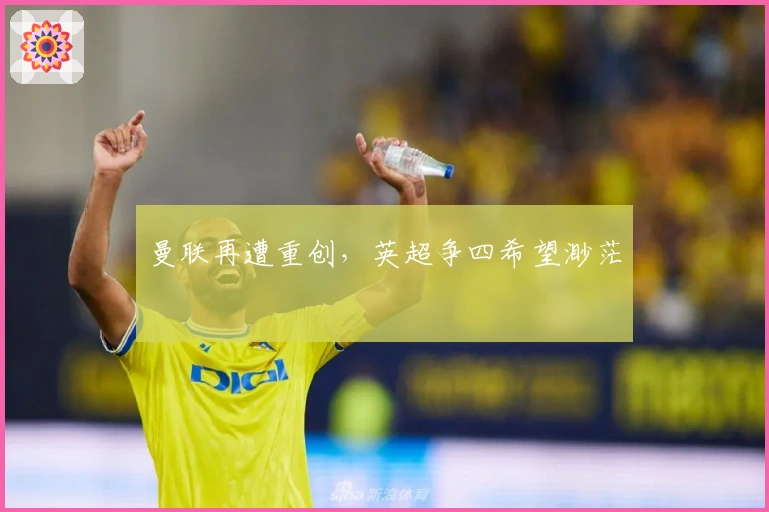 曼联再遭重创，英超争四希望渺茫