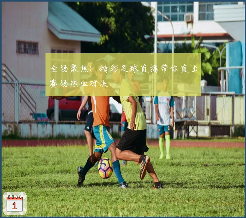 全场聚焦：精彩足球直播带你直击赛场热血对决