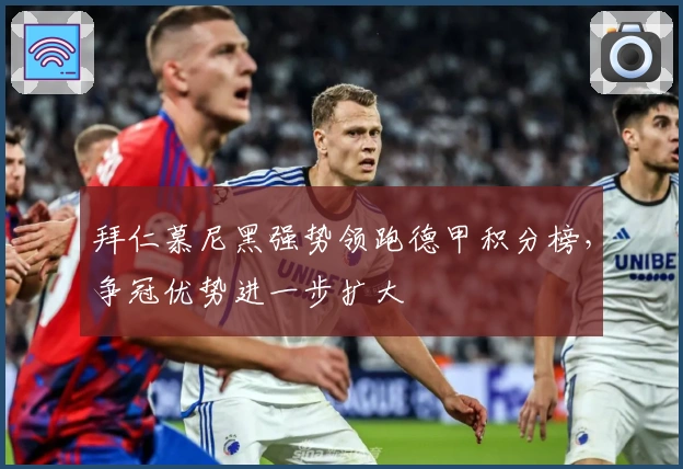 拜仁慕尼黑强势领跑德甲积分榜，争冠优势进一步扩大