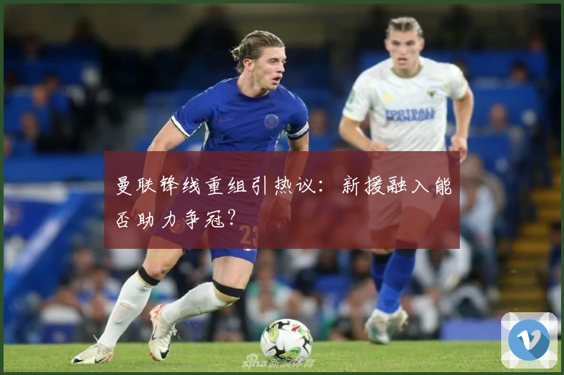 曼联锋线重组引热议：新援融入能否助力争冠？