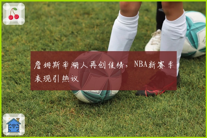 詹姆斯率湖人再创佳绩，NBA新赛季表现引热议