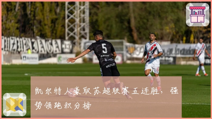 凯尔特人豪取苏超联赛五连胜，强势领跑积分榜