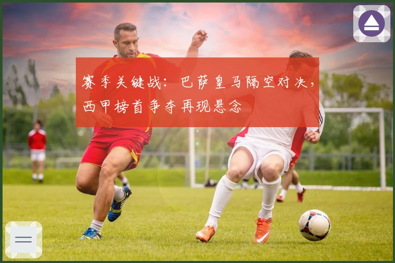 赛季关键战：巴萨皇马隔空对决，西甲榜首争夺再现悬念