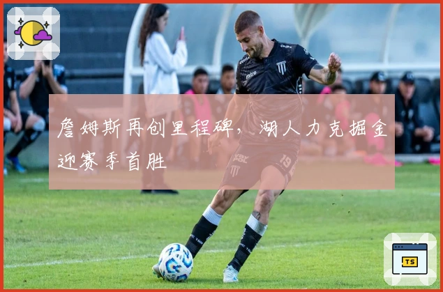 詹姆斯再创里程碑，湖人力克掘金迎赛季首胜