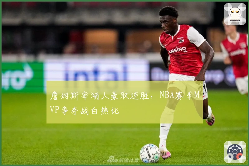 詹姆斯率湖人豪取连胜，NBA赛季MVP争夺战白热化