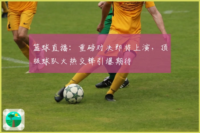 篮球直播：重磅对决即将上演，顶级球队火热交锋引爆期待