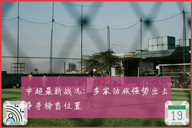 中超最新战况：多家劲旅强势出击争夺榜首位置