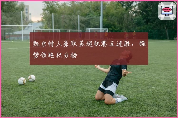 凯尔特人豪取苏超联赛五连胜，强势领跑积分榜