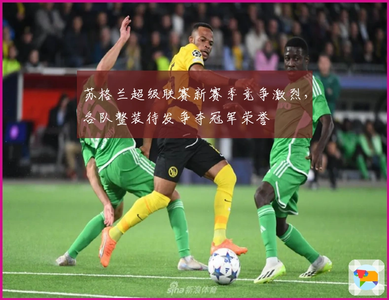 苏格兰超级联赛新赛季竞争激烈，各队整装待发争夺冠军荣誉