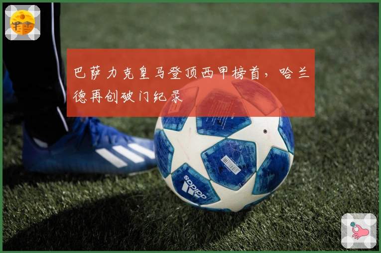 巴萨力克皇马登顶西甲榜首，哈兰德再创破门纪录