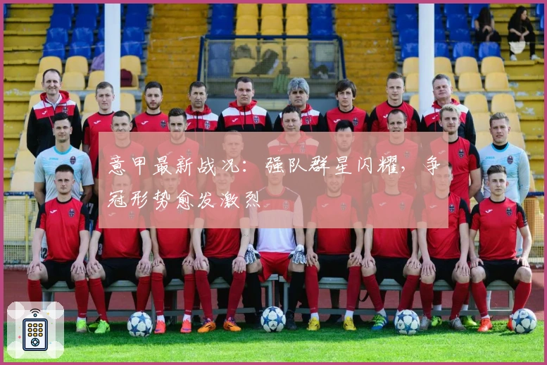 意甲最新战况：强队群星闪耀，争冠形势愈发激烈