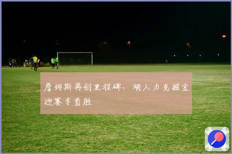 詹姆斯再创里程碑，湖人力克掘金迎赛季首胜