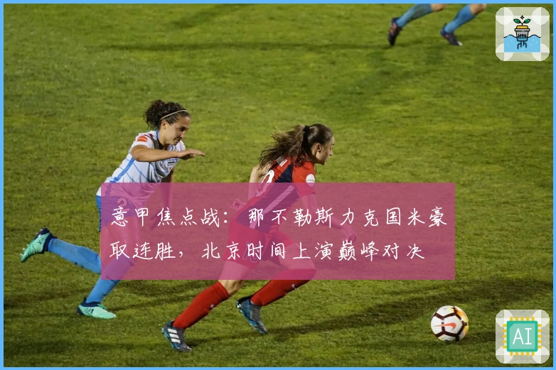 意甲焦点战：那不勒斯力克国米豪取连胜，北京时间上演巅峰对决