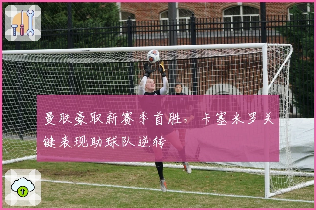 曼联豪取新赛季首胜，卡塞米罗关键表现助球队逆转