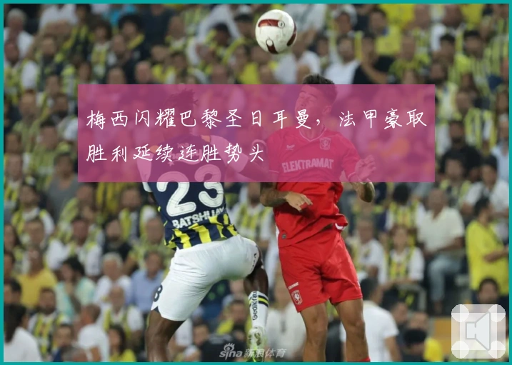 梅西闪耀巴黎圣日耳曼，法甲豪取胜利延续连胜势头